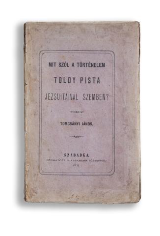 Tomcsányi János:  Mit szól a történelem Toldy Pista jezsuitáival szemben?  Szabadka, 1875, Bittermann József 