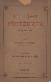 Varga Ferenc: Szeged város története. I. kötet. A legrégibb időtől, a török foglalásig [unicus]. 1877 Szeged (Burger ny.)