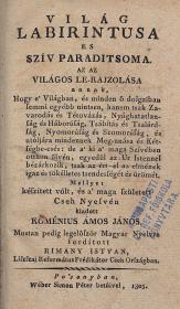 (Comenius, Johannes Amos) Koménius Ámos János: Világ labirintusa és szív paraditsoma. Az az világos le-rajzolása annak, Hogy e' Világban, és minden ő dolgaiban semmi egyébb nintsen, hanem tsak Zavarodás és Tétovázás... Mellyet készített vólt, és a' maga született Cseh Nyelvén kiadott ---. Mostan pedig legelőször Magyar Nyelvre fordított Rimány István Liszszai Református Prédikátor Cseh Országban. 1805 Po'sonyban Wéber Simon Péter ny