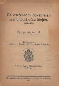 Lukcsics Pál, dr.: Az esztergomi főkáptalan a mohácsi vész idején (1500-1527.) 1927 Esztergomban Laiszky János ny