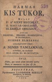 (Losontzi István): Hármas Kis Tükör, Melly I. A' szent históriat, II. Magyar országot, III. Erdély országot, annak földével, polgári-állapatjával és históriájával, gyenge elmékhez alkalmaztatott módon. A' nemes tanúlóknak, summásan, de világosan elö-adja, és ki-mutatja 1777 Posonyban Landerer Mihály ny