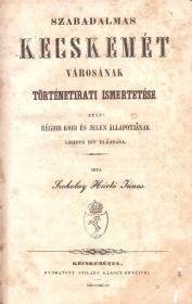Szokolay Hártó János: Szabadalmas Kecskemét városának történetirati ismertetése azaz: Régibb kori és jelen állapotjának lehető hív előadása 1846 Kecskeméten Szilády Károly ny
